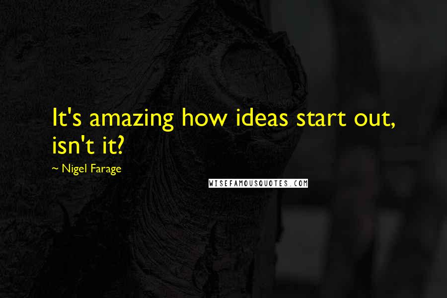 Nigel Farage Quotes: It's amazing how ideas start out, isn't it?