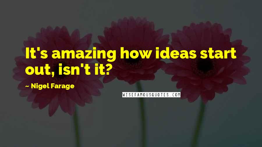 Nigel Farage Quotes: It's amazing how ideas start out, isn't it?