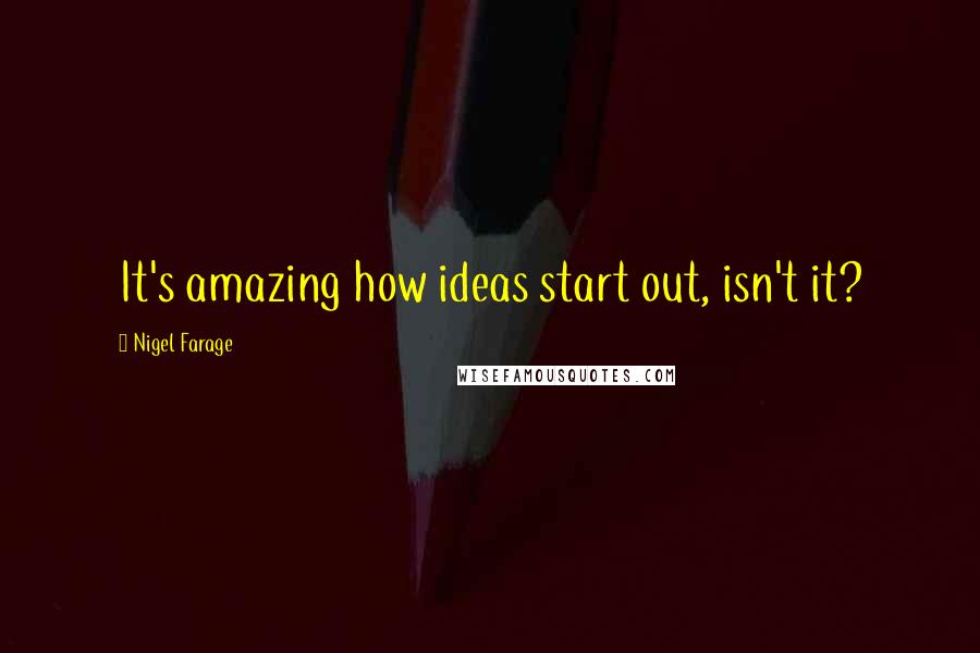 Nigel Farage Quotes: It's amazing how ideas start out, isn't it?