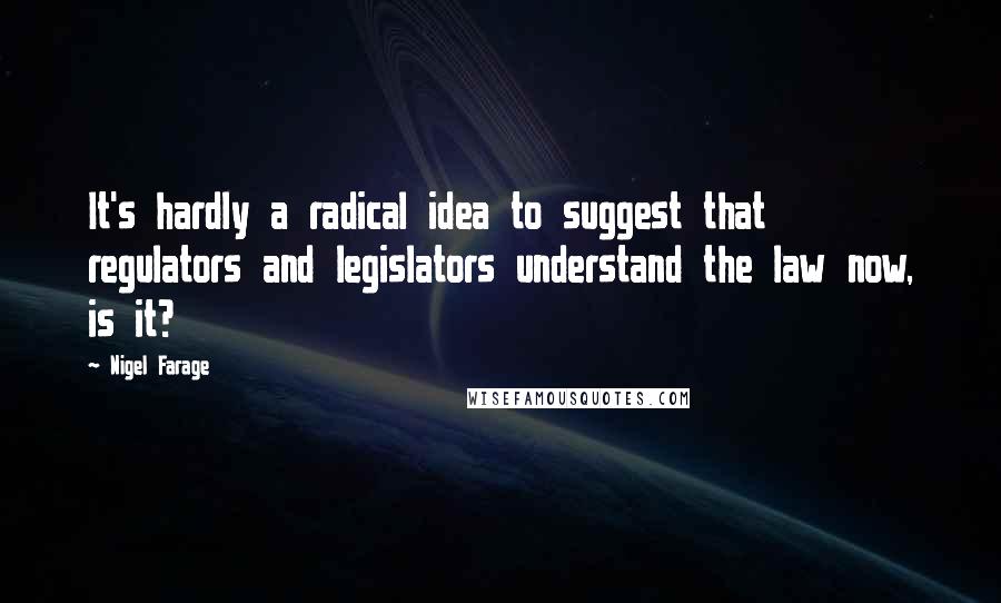 Nigel Farage Quotes: It's hardly a radical idea to suggest that regulators and legislators understand the law now, is it?