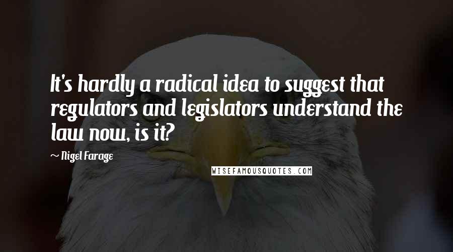 Nigel Farage Quotes: It's hardly a radical idea to suggest that regulators and legislators understand the law now, is it?