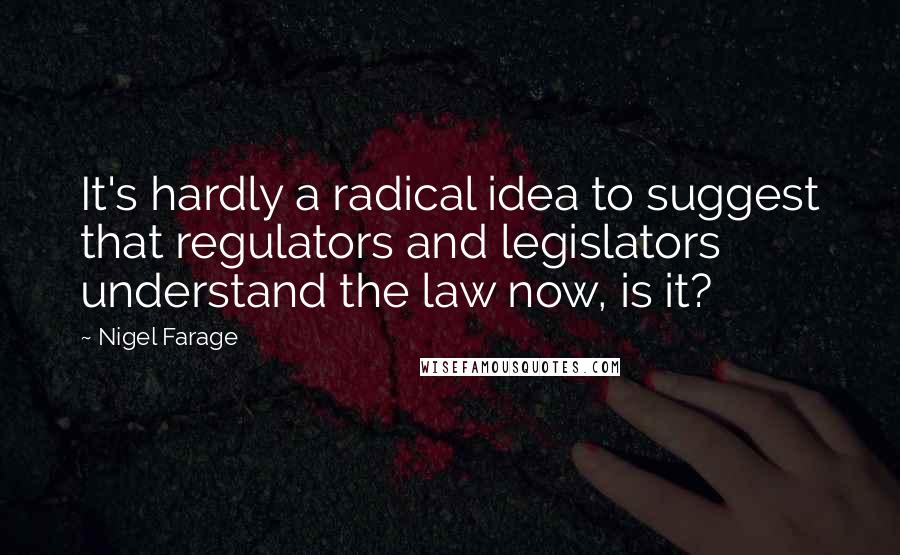 Nigel Farage Quotes: It's hardly a radical idea to suggest that regulators and legislators understand the law now, is it?