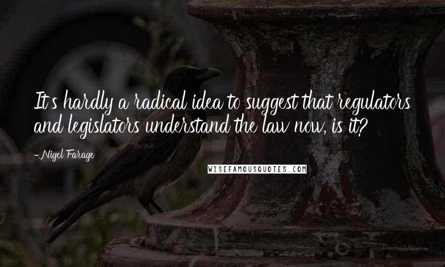 Nigel Farage Quotes: It's hardly a radical idea to suggest that regulators and legislators understand the law now, is it?