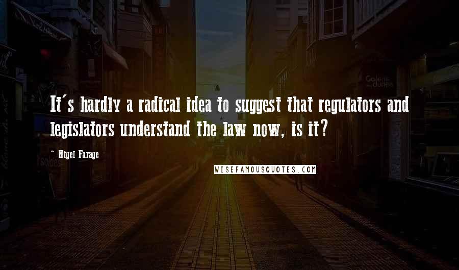 Nigel Farage Quotes: It's hardly a radical idea to suggest that regulators and legislators understand the law now, is it?