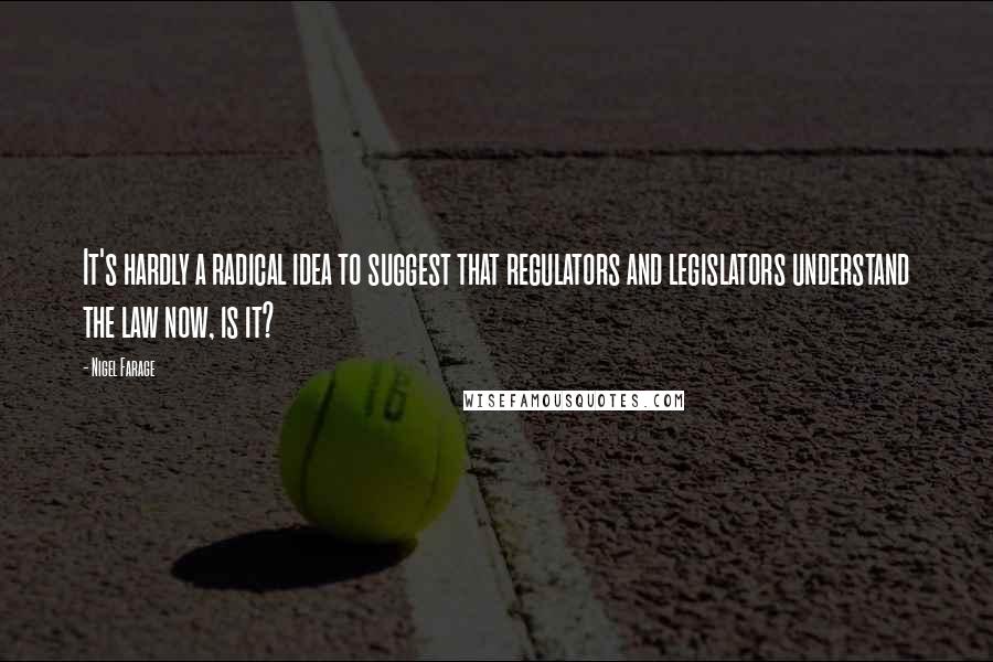 Nigel Farage Quotes: It's hardly a radical idea to suggest that regulators and legislators understand the law now, is it?