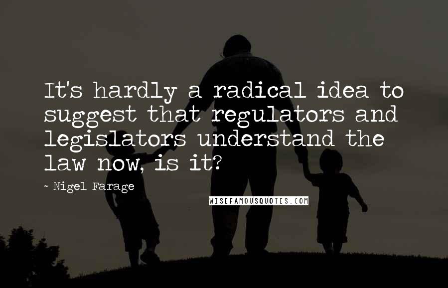 Nigel Farage Quotes: It's hardly a radical idea to suggest that regulators and legislators understand the law now, is it?