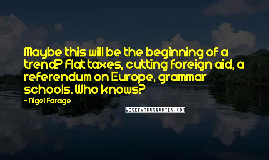 Nigel Farage Quotes: Maybe this will be the beginning of a trend? Flat taxes, cutting foreign aid, a referendum on Europe, grammar schools. Who knows?