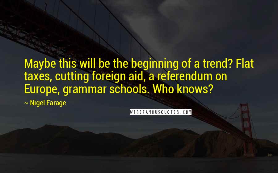 Nigel Farage Quotes: Maybe this will be the beginning of a trend? Flat taxes, cutting foreign aid, a referendum on Europe, grammar schools. Who knows?