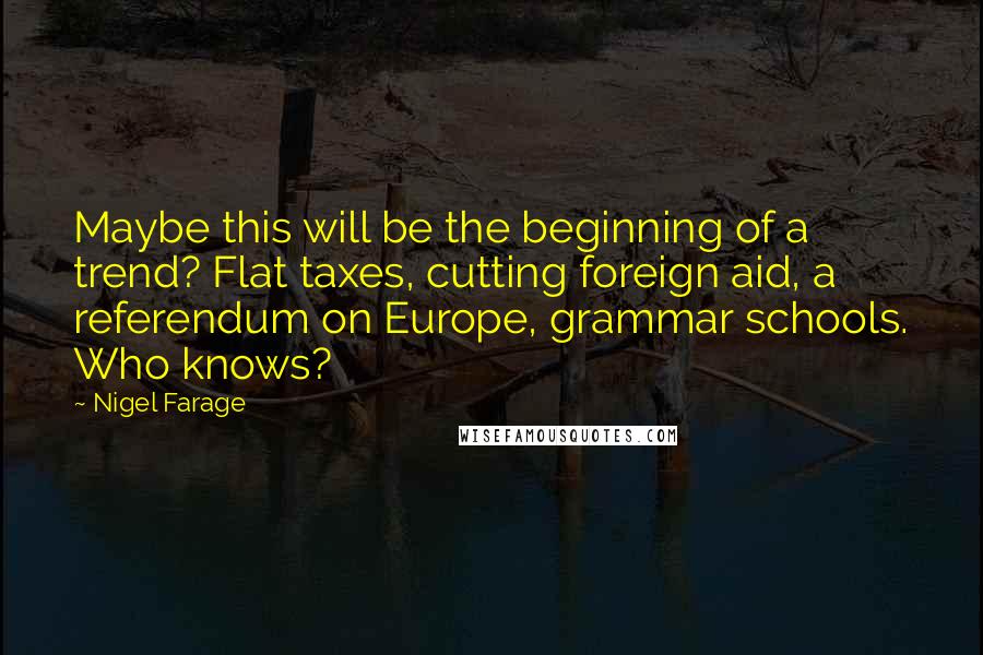 Nigel Farage Quotes: Maybe this will be the beginning of a trend? Flat taxes, cutting foreign aid, a referendum on Europe, grammar schools. Who knows?