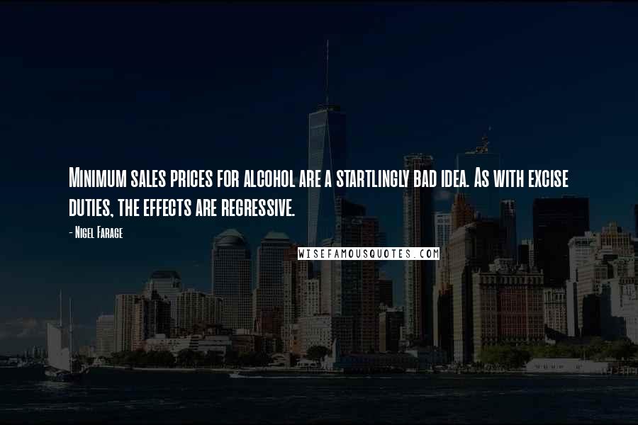 Nigel Farage Quotes: Minimum sales prices for alcohol are a startlingly bad idea. As with excise duties, the effects are regressive.