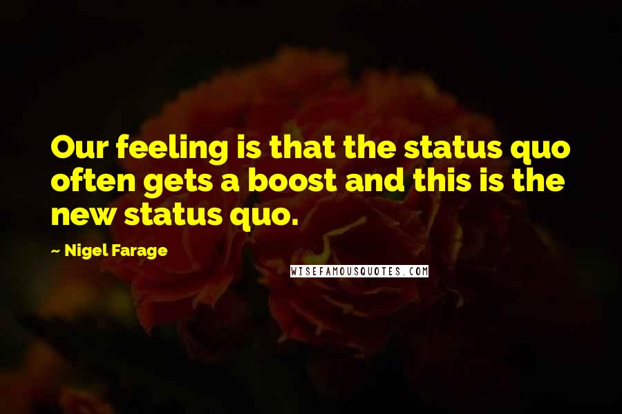 Nigel Farage Quotes: Our feeling is that the status quo often gets a boost and this is the new status quo.