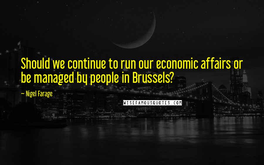 Nigel Farage Quotes: Should we continue to run our economic affairs or be managed by people in Brussels?