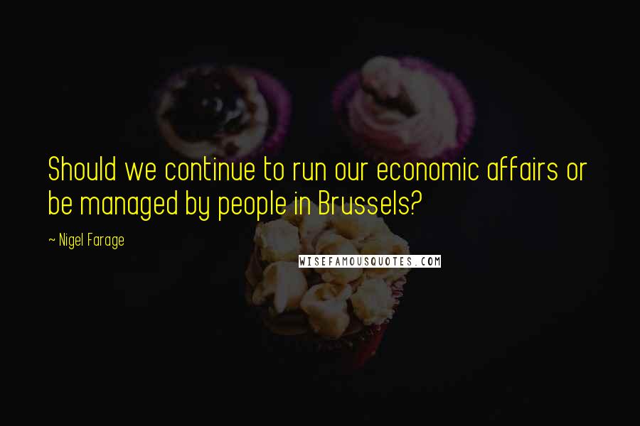 Nigel Farage Quotes: Should we continue to run our economic affairs or be managed by people in Brussels?