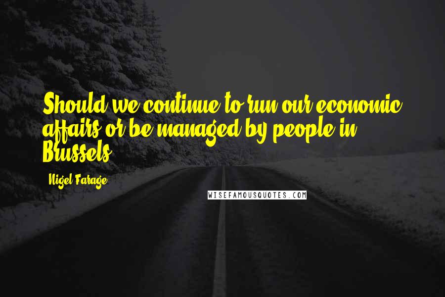 Nigel Farage Quotes: Should we continue to run our economic affairs or be managed by people in Brussels?