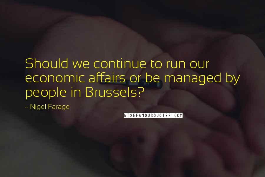 Nigel Farage Quotes: Should we continue to run our economic affairs or be managed by people in Brussels?