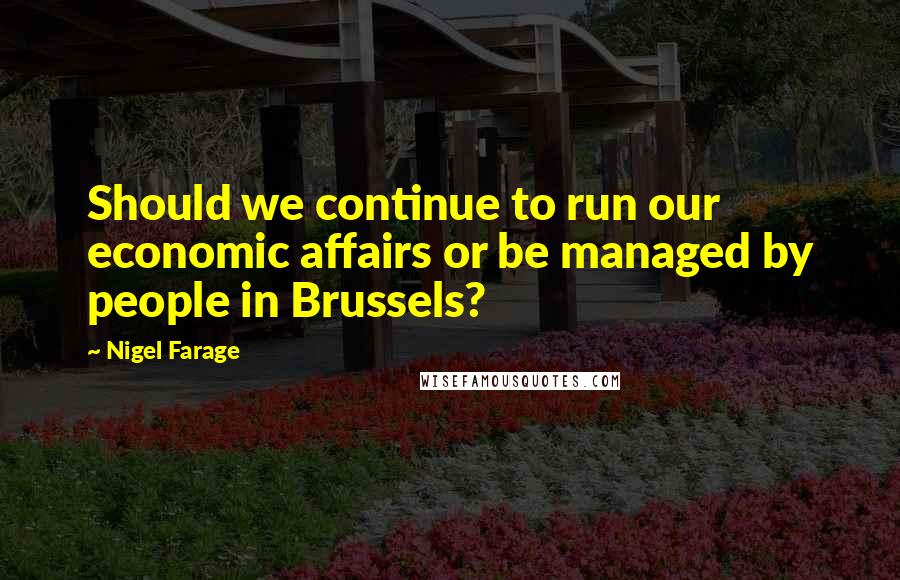 Nigel Farage Quotes: Should we continue to run our economic affairs or be managed by people in Brussels?