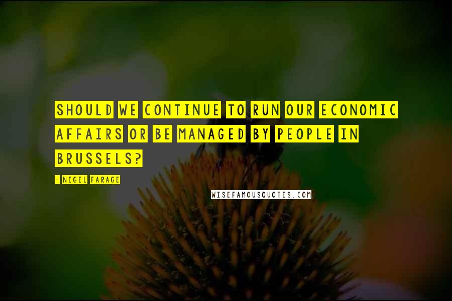 Nigel Farage Quotes: Should we continue to run our economic affairs or be managed by people in Brussels?
