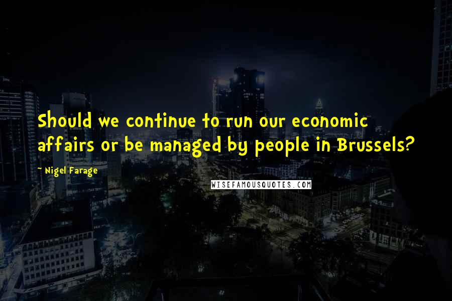 Nigel Farage Quotes: Should we continue to run our economic affairs or be managed by people in Brussels?