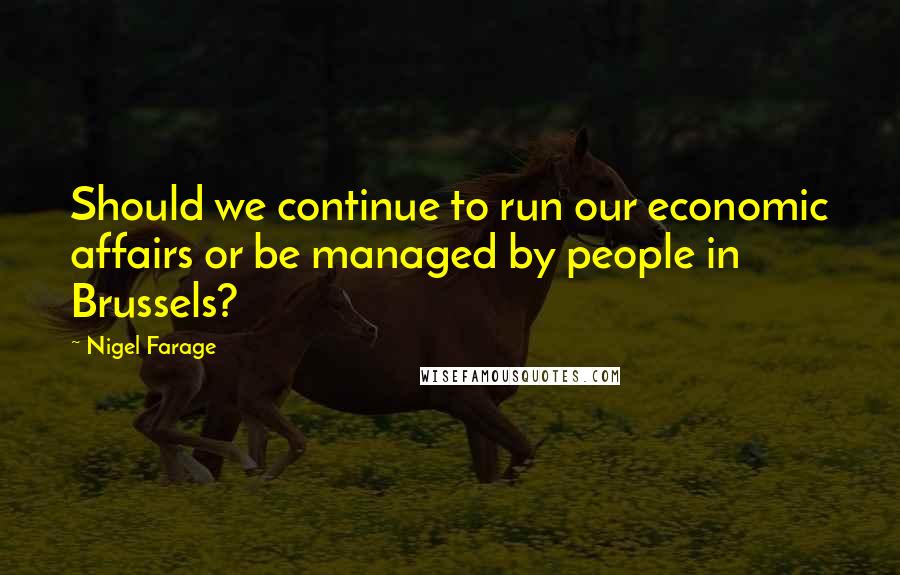 Nigel Farage Quotes: Should we continue to run our economic affairs or be managed by people in Brussels?