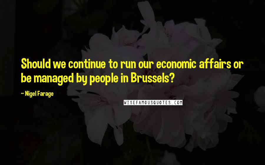 Nigel Farage Quotes: Should we continue to run our economic affairs or be managed by people in Brussels?