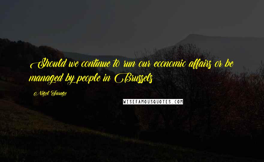 Nigel Farage Quotes: Should we continue to run our economic affairs or be managed by people in Brussels?