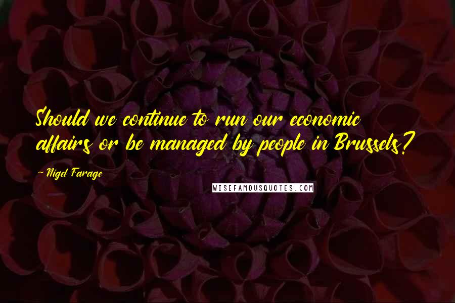 Nigel Farage Quotes: Should we continue to run our economic affairs or be managed by people in Brussels?