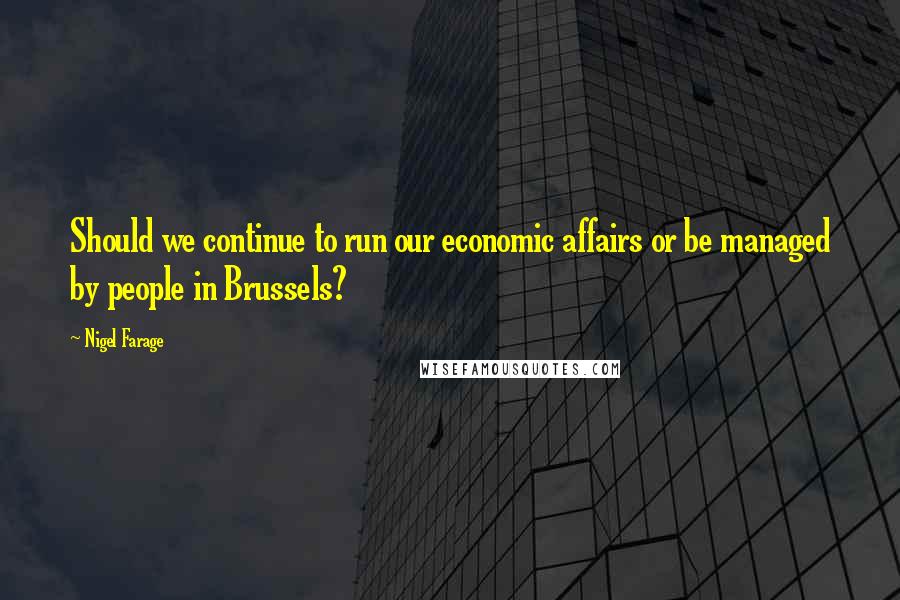 Nigel Farage Quotes: Should we continue to run our economic affairs or be managed by people in Brussels?