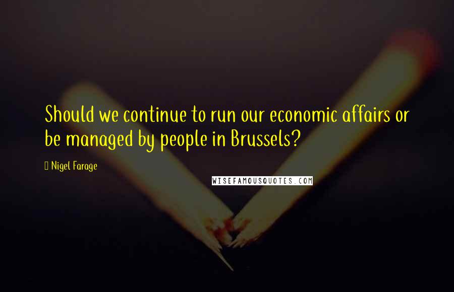 Nigel Farage Quotes: Should we continue to run our economic affairs or be managed by people in Brussels?