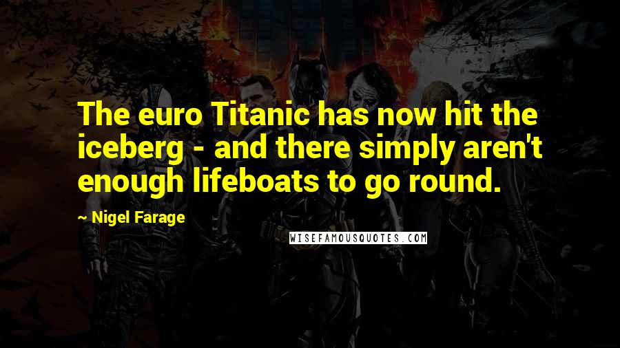 Nigel Farage Quotes: The euro Titanic has now hit the iceberg - and there simply aren't enough lifeboats to go round.