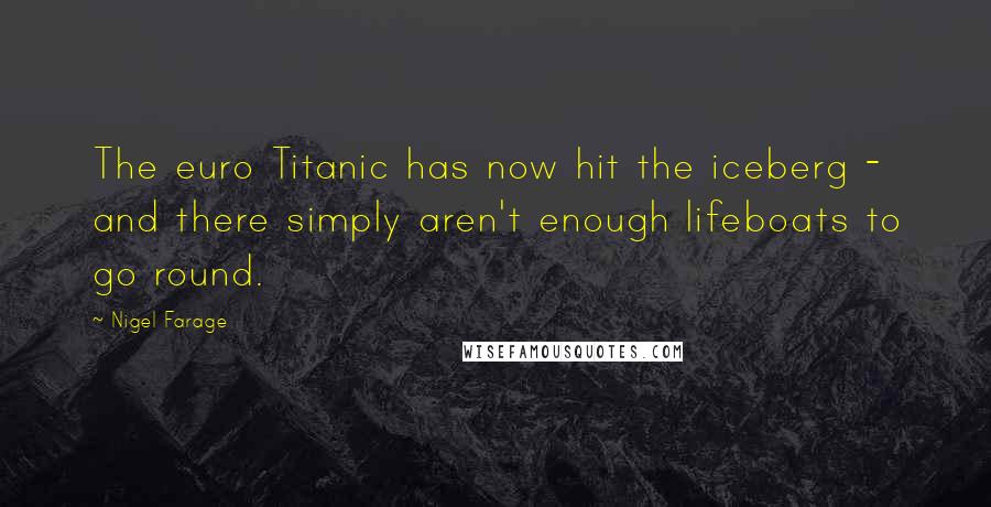 Nigel Farage Quotes: The euro Titanic has now hit the iceberg - and there simply aren't enough lifeboats to go round.