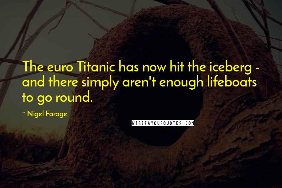 Nigel Farage Quotes: The euro Titanic has now hit the iceberg - and there simply aren't enough lifeboats to go round.