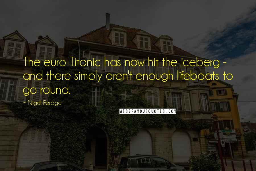 Nigel Farage Quotes: The euro Titanic has now hit the iceberg - and there simply aren't enough lifeboats to go round.