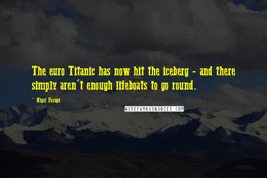 Nigel Farage Quotes: The euro Titanic has now hit the iceberg - and there simply aren't enough lifeboats to go round.