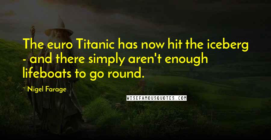 Nigel Farage Quotes: The euro Titanic has now hit the iceberg - and there simply aren't enough lifeboats to go round.