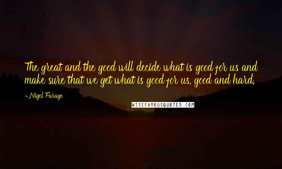 Nigel Farage Quotes: The great and the good will decide what is good for us and make sure that we get what is good for us, good and hard.