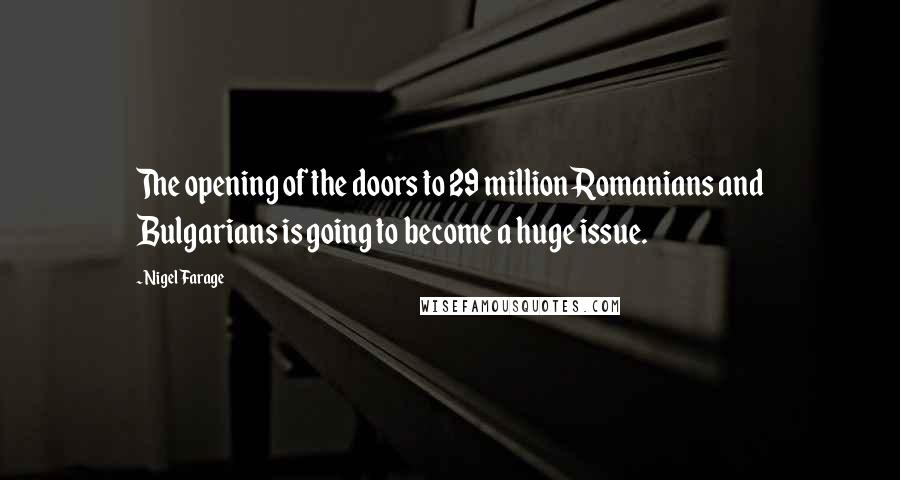 Nigel Farage Quotes: The opening of the doors to 29 million Romanians and Bulgarians is going to become a huge issue.