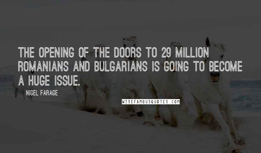 Nigel Farage Quotes: The opening of the doors to 29 million Romanians and Bulgarians is going to become a huge issue.