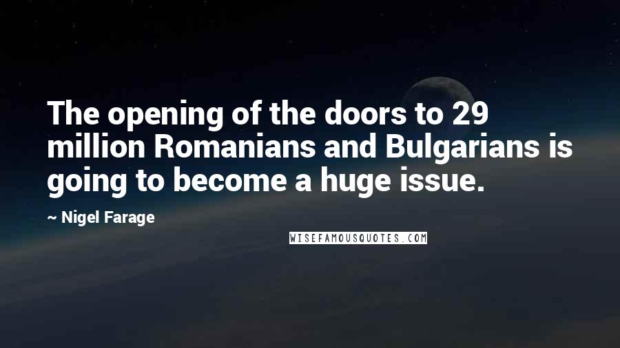 Nigel Farage Quotes: The opening of the doors to 29 million Romanians and Bulgarians is going to become a huge issue.