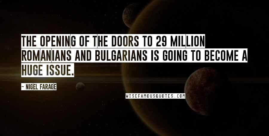 Nigel Farage Quotes: The opening of the doors to 29 million Romanians and Bulgarians is going to become a huge issue.