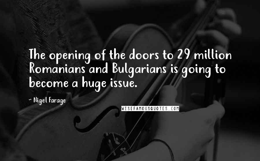 Nigel Farage Quotes: The opening of the doors to 29 million Romanians and Bulgarians is going to become a huge issue.