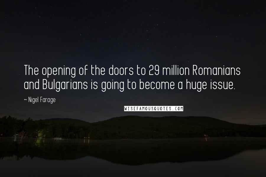 Nigel Farage Quotes: The opening of the doors to 29 million Romanians and Bulgarians is going to become a huge issue.