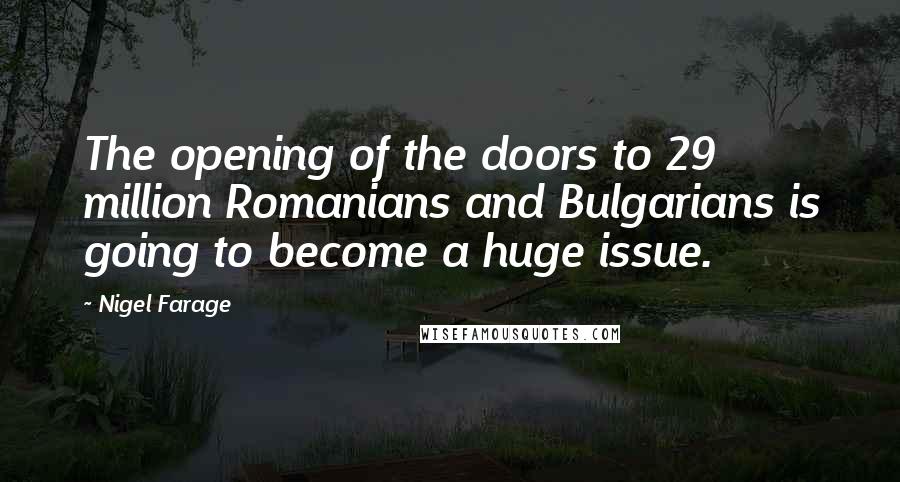 Nigel Farage Quotes: The opening of the doors to 29 million Romanians and Bulgarians is going to become a huge issue.