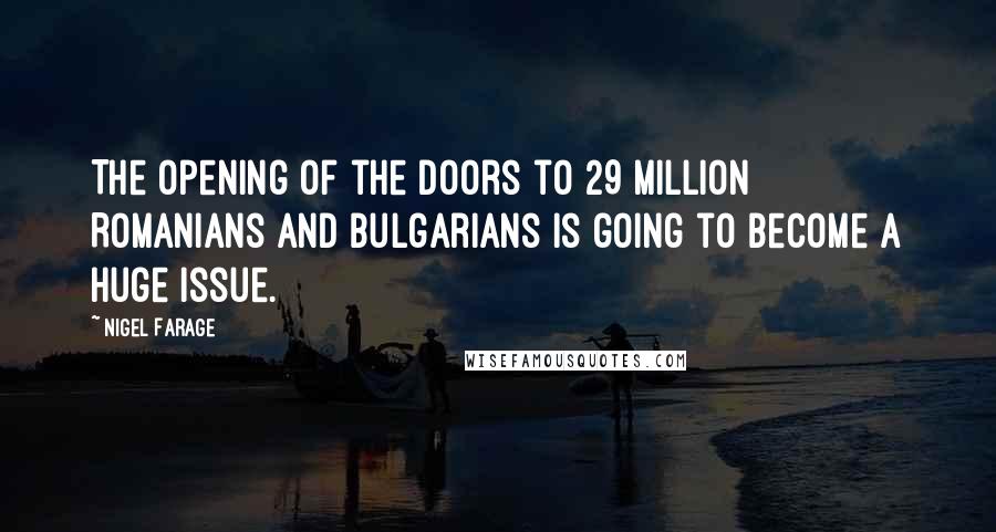 Nigel Farage Quotes: The opening of the doors to 29 million Romanians and Bulgarians is going to become a huge issue.