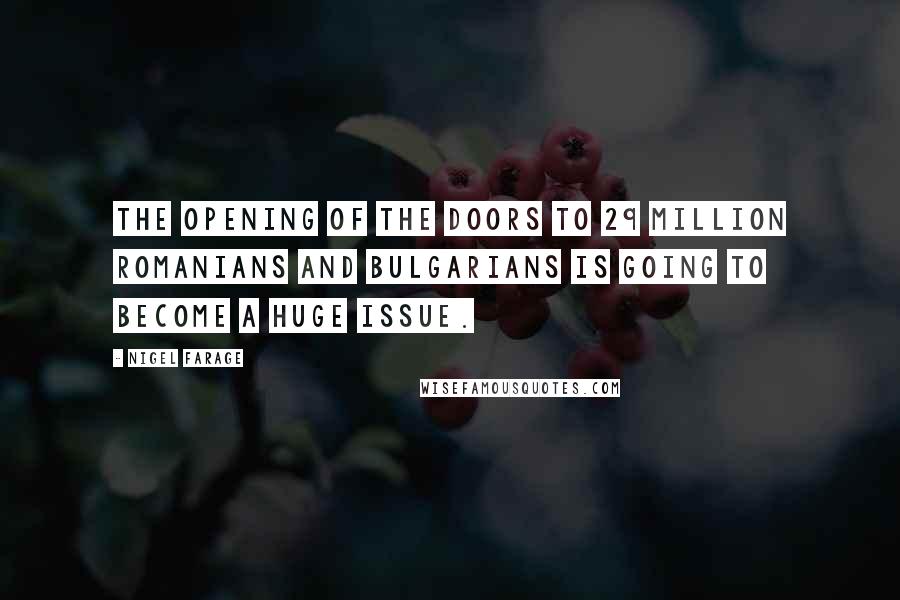 Nigel Farage Quotes: The opening of the doors to 29 million Romanians and Bulgarians is going to become a huge issue.