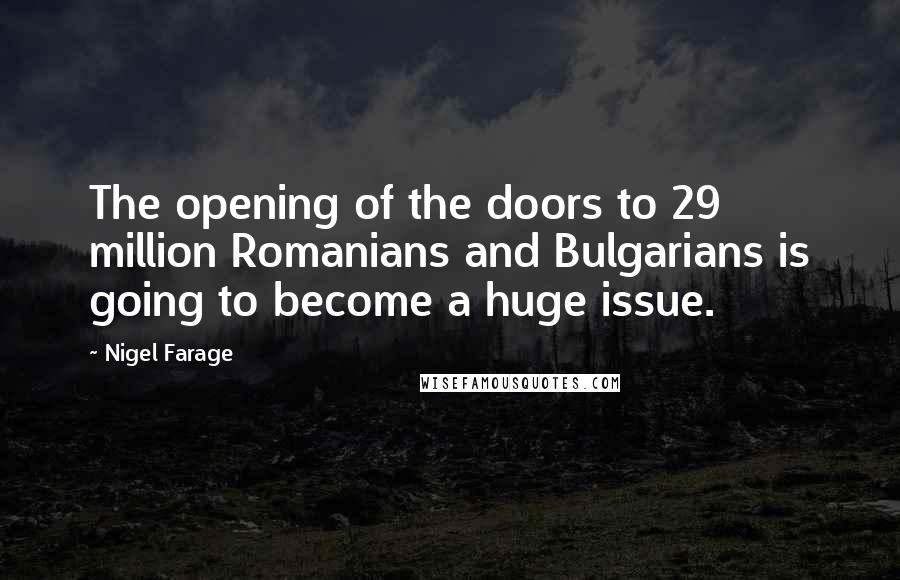 Nigel Farage Quotes: The opening of the doors to 29 million Romanians and Bulgarians is going to become a huge issue.