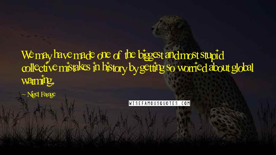 Nigel Farage Quotes: We may have made one of the biggest and most stupid collective mistakes in history by getting so worried about global warming.