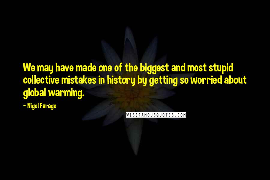 Nigel Farage Quotes: We may have made one of the biggest and most stupid collective mistakes in history by getting so worried about global warming.