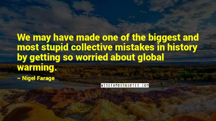 Nigel Farage Quotes: We may have made one of the biggest and most stupid collective mistakes in history by getting so worried about global warming.