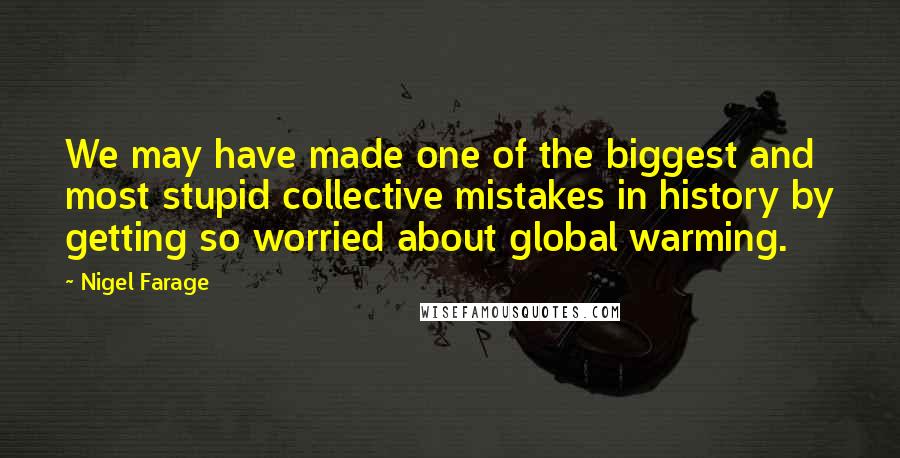 Nigel Farage Quotes: We may have made one of the biggest and most stupid collective mistakes in history by getting so worried about global warming.