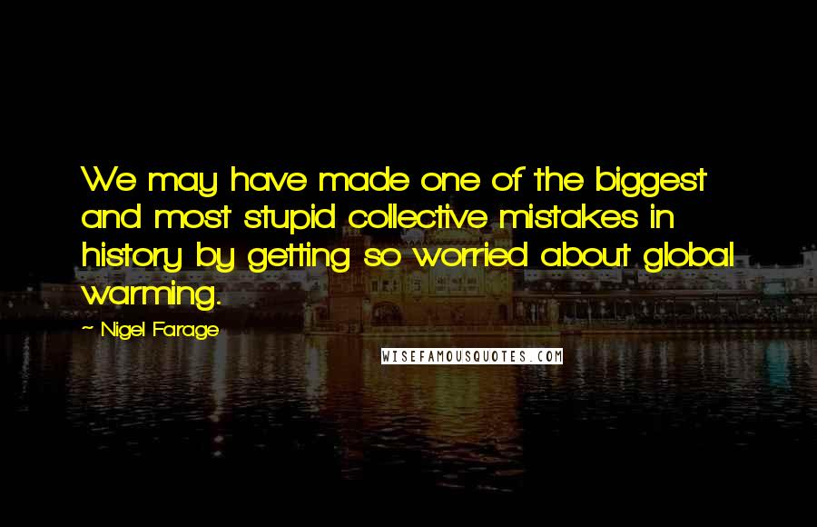 Nigel Farage Quotes: We may have made one of the biggest and most stupid collective mistakes in history by getting so worried about global warming.